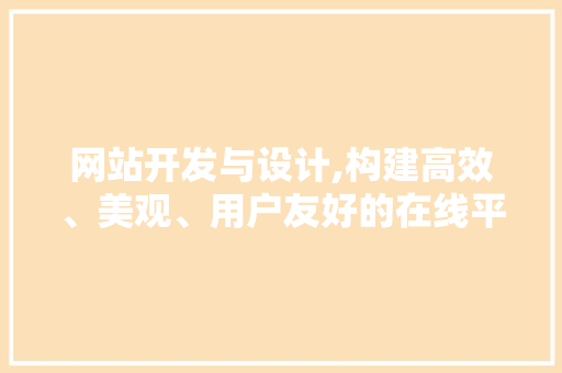 网站开发与设计,构建高效、美观、用户友好的在线平台