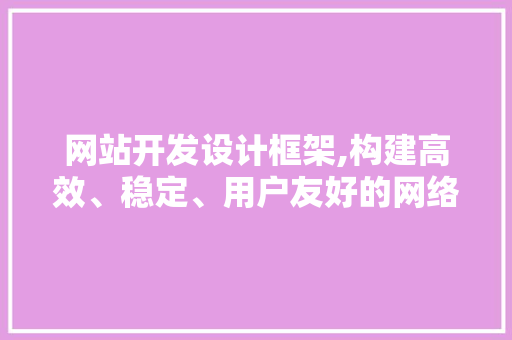 网站开发设计框架,构建高效、稳定、用户友好的网络平台
