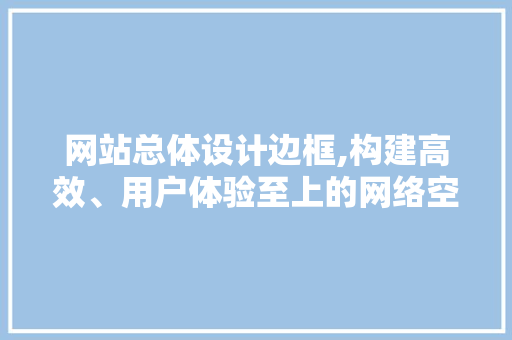 网站总体设计边框,构建高效、用户体验至上的网络空间