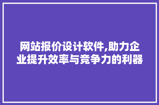 网站报价设计软件,助力企业提升效率与竞争力的利器