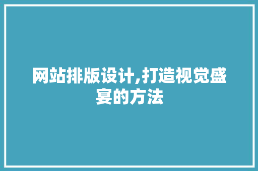 网站排版设计,打造视觉盛宴的方法