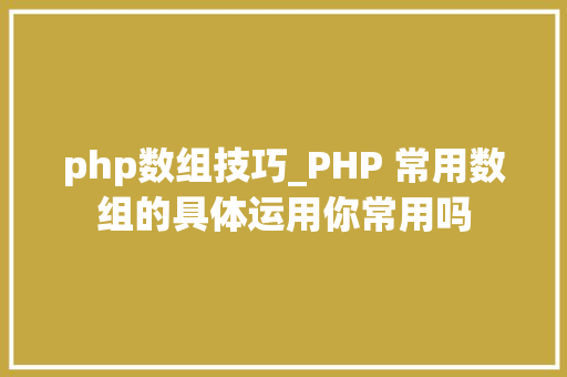 php数组技巧_PHP 常用数组的具体运用你常用吗 php数组技巧_PHP 常用数组的具体运用你常用吗 网站建设