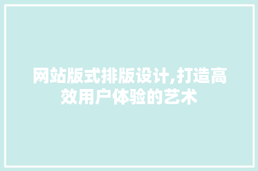 网站版式排版设计,打造高效用户体验的艺术