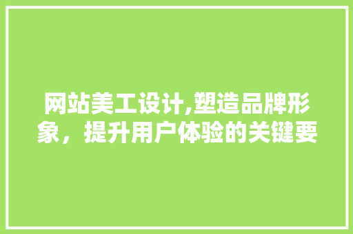 网站美工设计,塑造品牌形象，提升用户体验的关键要素