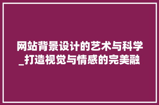 网站背景设计的艺术与科学_打造视觉与情感的完美融合