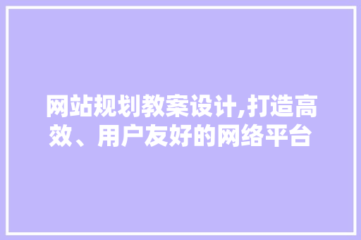 网站规划教案设计,打造高效、用户友好的网络平台