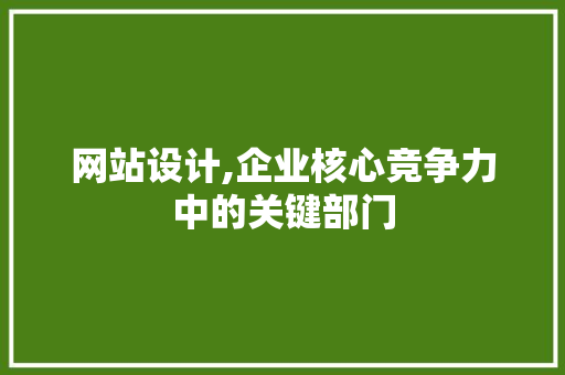 网站设计,企业核心竞争力中的关键部门
