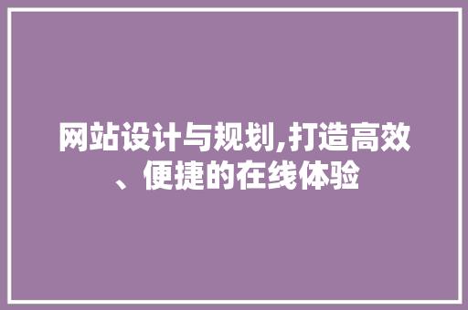 网站设计与规划,打造高效、便捷的在线体验