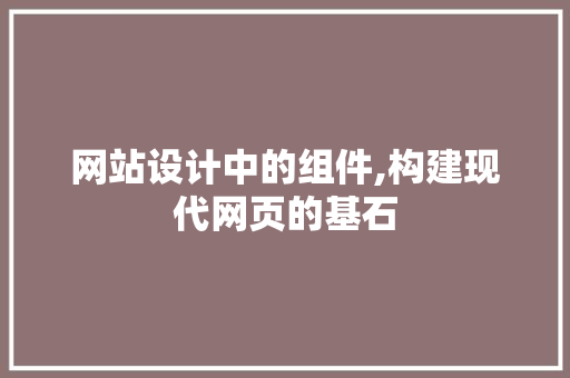 网站设计中的组件,构建现代网页的基石