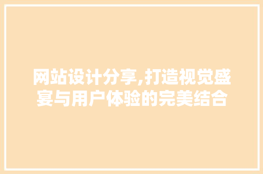 网站设计分享,打造视觉盛宴与用户体验的完美结合