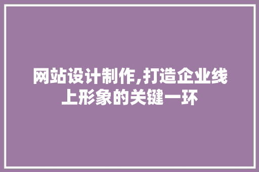 网站设计制作,打造企业线上形象的关键一环