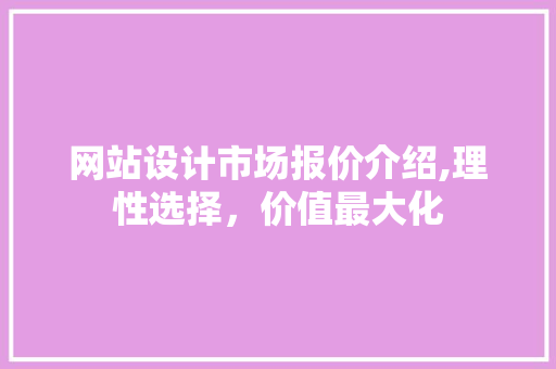 网站设计市场报价介绍,理性选择，价值最大化