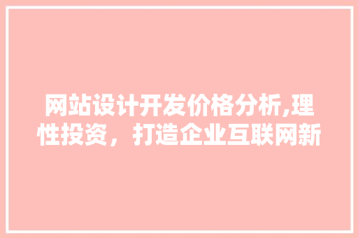 网站设计开发价格分析,理性投资，打造企业互联网新名片