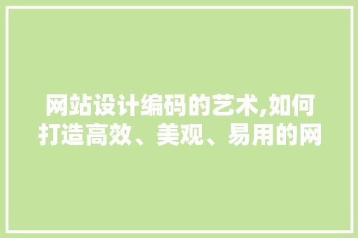 网站设计编码的艺术,如何打造高效、美观、易用的网站