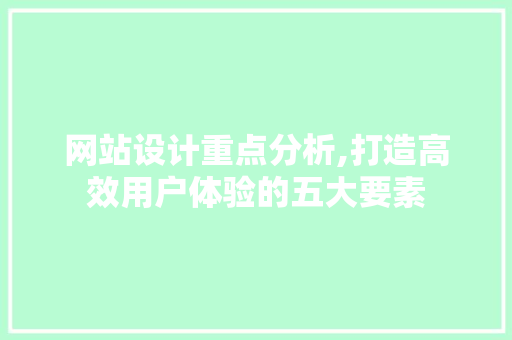 网站设计重点分析,打造高效用户体验的五大要素