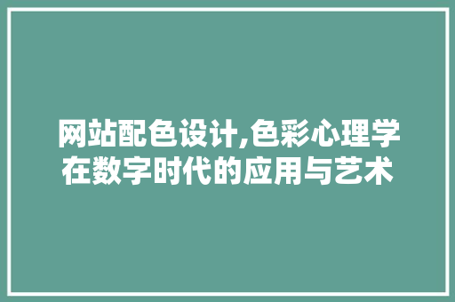 网站配色设计,色彩心理学在数字时代的应用与艺术