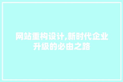 网站重构设计,新时代企业升级的必由之路