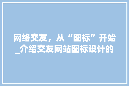 网络交友，从“图标”开始_介绍交友网站图标设计的魅力与价值