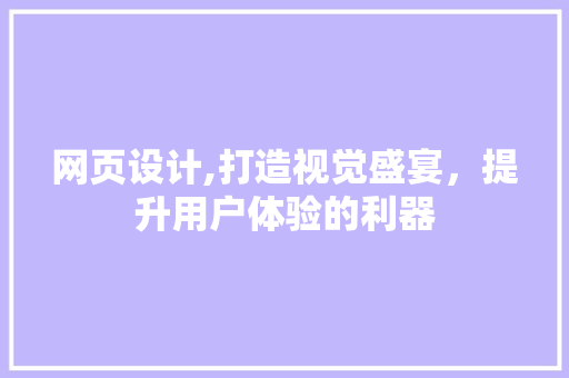 网页设计,打造视觉盛宴，提升用户体验的利器