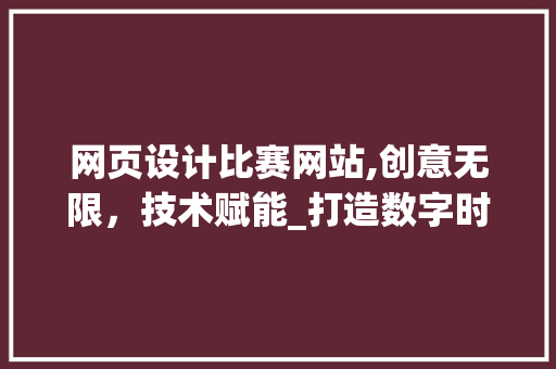 网页设计比赛网站,创意无限，技术赋能_打造数字时代的视觉盛宴
