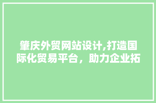 肇庆外贸网站设计,打造国际化贸易平台，助力企业拓展全球市场
