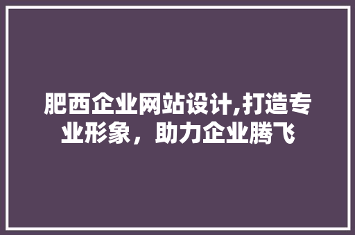 肥西企业网站设计,打造专业形象，助力企业腾飞