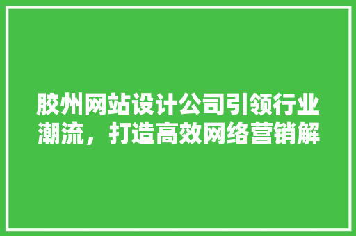 胶州网站设计公司引领行业潮流，打造高效网络营销解决方法