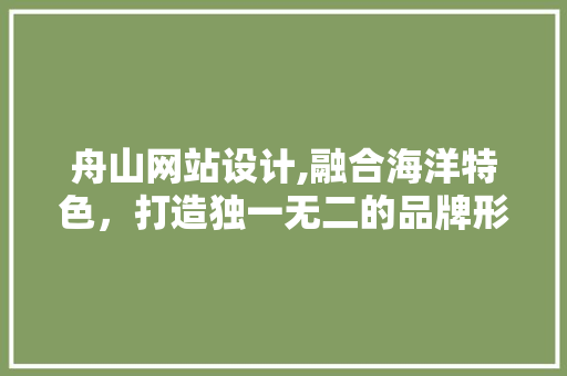 舟山网站设计,融合海洋特色，打造独一无二的品牌形象