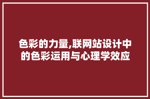 色彩的力量,联网站设计中的色彩运用与心理学效应