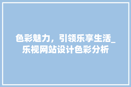 色彩魅力，引领乐享生活_乐视网站设计色彩分析