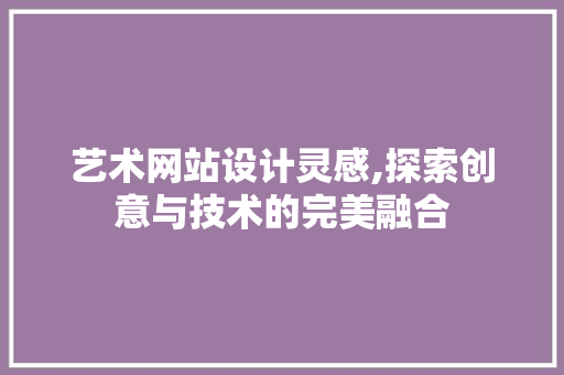 艺术网站设计灵感,探索创意与技术的完美融合