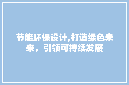 节能环保设计,打造绿色未来，引领可持续发展