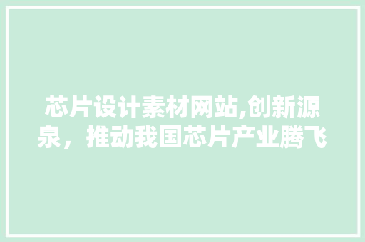 芯片设计素材网站,创新源泉，推动我国芯片产业腾飞