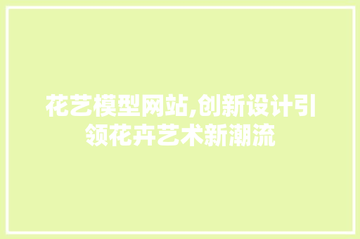 花艺模型网站,创新设计引领花卉艺术新潮流