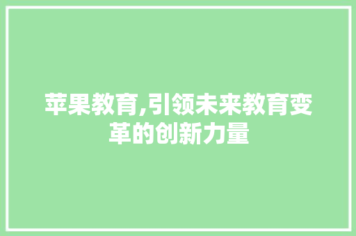 苹果教育,引领未来教育变革的创新力量