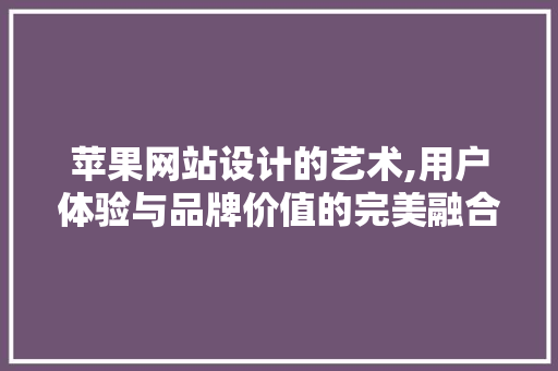 苹果网站设计的艺术,用户体验与品牌价值的完美融合