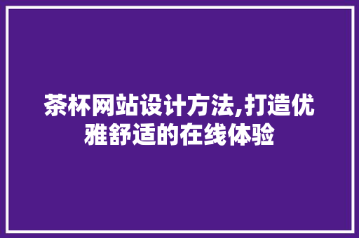 茶杯网站设计方法,打造优雅舒适的在线体验