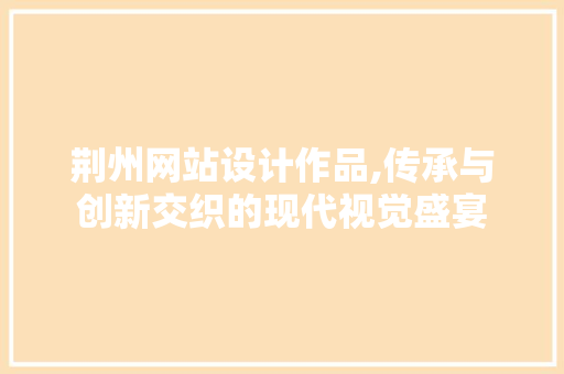 荆州网站设计作品,传承与创新交织的现代视觉盛宴 荆州网站设计作品,传承与创新交织的现代视觉盛宴 Web前端