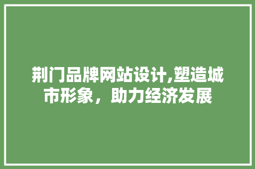 荆门品牌网站设计,塑造城市形象，助力经济发展