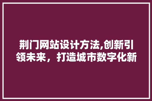 荆门网站设计方法,创新引领未来，打造城市数字化新名片