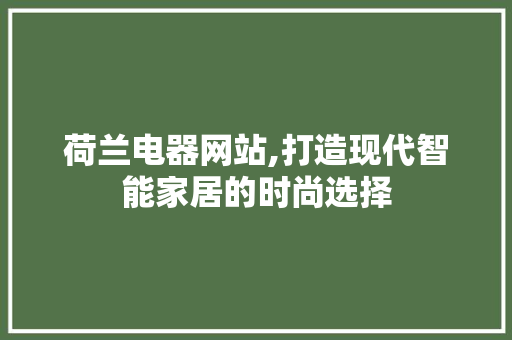 荷兰电器网站,打造现代智能家居的时尚选择