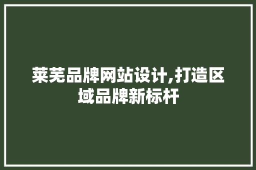 莱芜品牌网站设计,打造区域品牌新标杆
