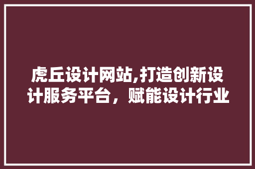虎丘设计网站,打造创新设计服务平台，赋能设计行业新发展