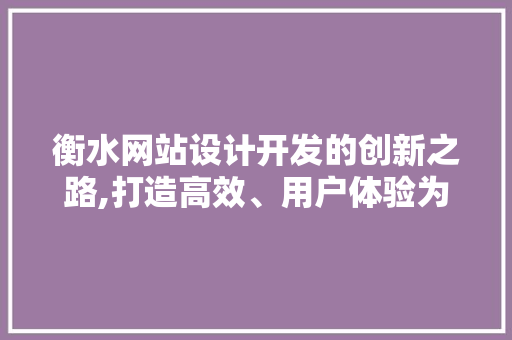 衡水网站设计开发的创新之路,打造高效、用户体验为先的数字化平台