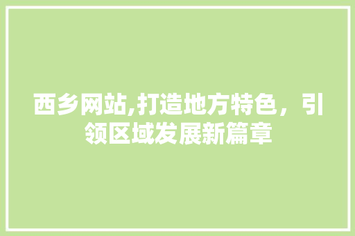 西乡网站,打造地方特色，引领区域发展新篇章