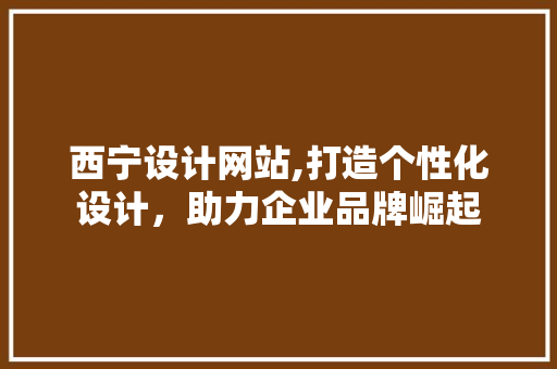 西宁设计网站,打造个性化设计，助力企业品牌崛起