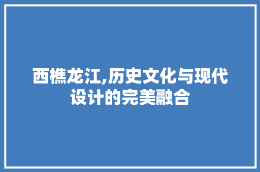 西樵龙江,历史文化与现代设计的完美融合