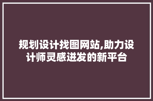 规划设计找图网站,助力设计师灵感迸发的新平台