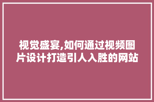 视觉盛宴,如何通过视频图片设计打造引人入胜的网站