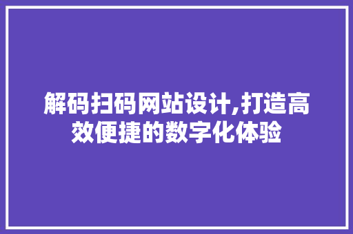 解码扫码网站设计,打造高效便捷的数字化体验